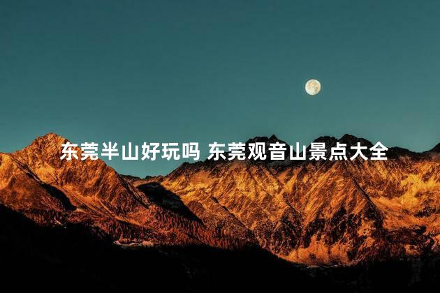 东莞半山好玩吗 东莞观音山景点大全